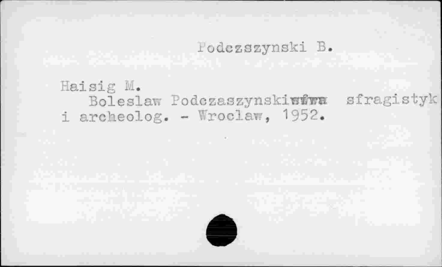 ﻿Podczszynski В.
Haisig M.
Boleslav; Podczaszynskinfim і archeolog. - Wroclaw, 1952.
sfragistyk